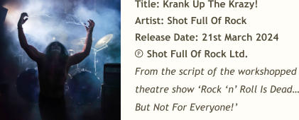 Title: Krank Up The Krazy! Artist: Shot Full Of Rock Release Date: 21st March 2024     Shot Full Of Rock Ltd. From the script of the workshopped theatre show ‘Rock ‘n’ Roll Is Dead… But Not For Everyone!’ P